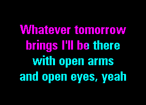 Whatever tomorrow
brings I'll be there

with open arms
and open eyes. yeah