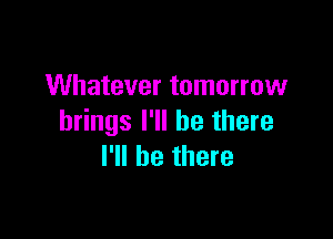 Whatever tomorrow

brings I'll be there
I'll be there