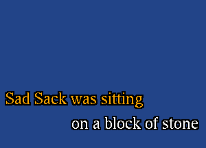 Sad Sack was sitting

on a block of stone