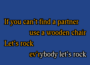 If you can't find a partner

use a wooden chair

Let's rock
ev'rybody let's rock