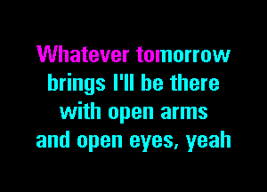 Whatever tomorrow
brings I'll be there

with open arms
and open eyes. yeah