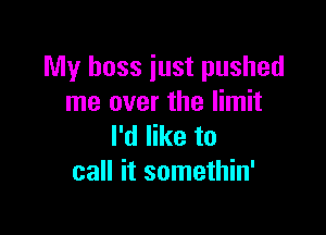 My boss just pushed
me over the limit

I'd like to
call it somethin'