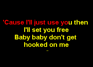 'Cause I'll just use you then
I'll set you free

Baby baby don't get
hooked on me