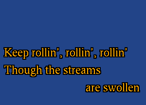 Keep rollin', rollin', rollin'

Though the streams

are swollen