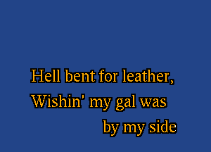 Hell bent for leather,

Wishin' my gal was

by my side