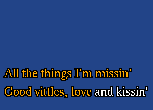 All the things I'm missin'

Good vittles, love and kissin'