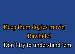 Keep them dogies movin'

Rawhide!
Don't try to understand 'em