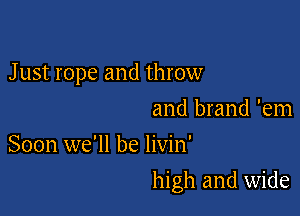J ust rope and throw

and brand 'em
Soon we'll be livin'

high and wide