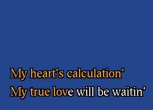 My heart's calculation'

My true love will be waitin'