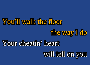 You'll walk the floor
the way I do
Your cheatin' heart

will tell on you