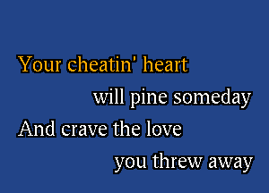 Your cheatin' heart

will pine someday

And crave the love
you threw away