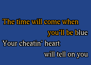The time will come when

you'll be blue
Your cheatin' heart

will tell on you