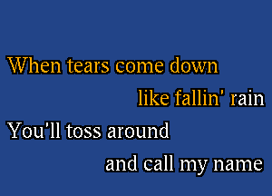 When tears come down
like fallin' rain
You'll toss around

and call my name