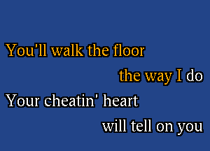 You'll walk the floor
the way I do
Your cheatin' heart

will tell on you