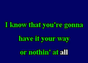 I know that you're gonna

have it your way

or nothin' at all