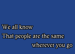 We all know

That people are the same

wherever you go