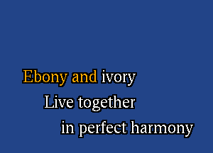 Ebony and ivory

Live together
in perfect harmony