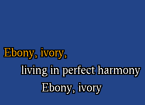 Ebony, ivory,

living in perfect harmony

Ebony, ivory