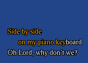 Side by side
on my piano keyboard

Oh Lord, why don't we?