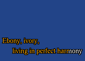 Ebony, ivory,

living in perfect harmony
