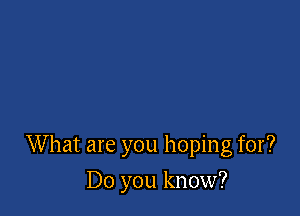 W hat are you hoping for?

Do you know?