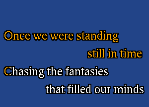 Once we were standing
still in time

Chasing the fantasies

that filled our minds