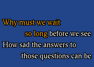 Why must we wait
so long before we see
How sad the answers to

those questions can be