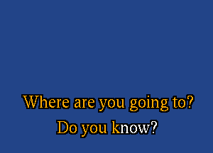 Where are you going to?

Do you know?