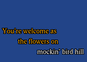 You're welcome as

the flowers on
mockin' bird hill