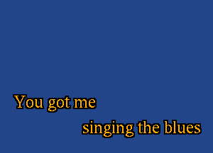 You got me

singing the blues