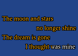 The moon and stars
no longer shine

The dream is gone

I thought was mine