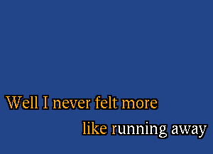 W ell I never felt more

like running away