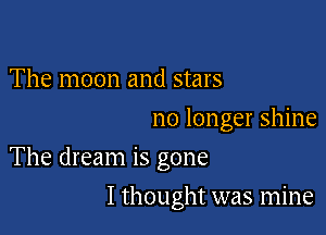 The moon and stars
no longer shine

The dream is gone

I thought was mine