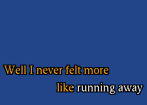 W ell I never felt more

like running away