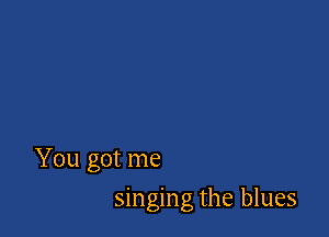 You got me

singing the blues