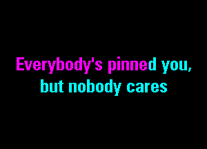 Everybody's pinned you,

but nobody cares