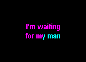 I'm waiting

for my man