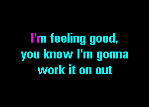 I'm feeling good,

you know I'm gonna
work it on out