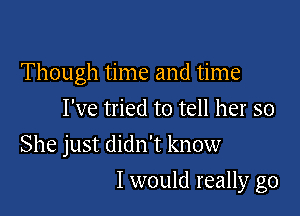 Though time and time
I've tried to tell her so
She just didn't know

I would really go