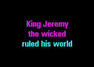 King Jeremy

the wicked
ruled his world