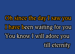 Oh since the day I saw you
I have been waiting for you

You know I will adore you
till eternity