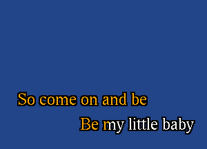 So come on and be

Be my little baby