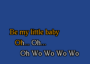 Be my little baby
Oh... Oh...

Oh W0 W0 W0 W0