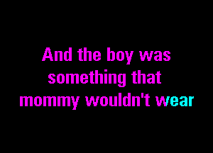 And the boy was

something that
mommy wouldn't wear