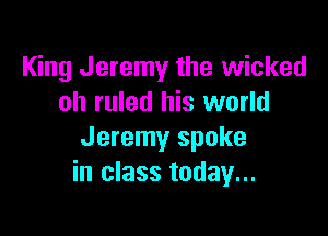 King Jeremy the wicked
oh ruled his world

Jeremy spoke
in class today...