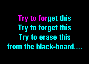 Try to forget this
Try to forget this

Try to erase this
from the black-hoard....