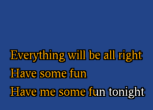 Everything will be all right
Have some fun

Have me some fun tonight