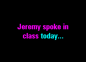 Jeremy spoke in

class today...
