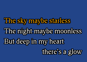 The sky maybe starless
The night maybe moonless

But deep in my heart

there's a glow