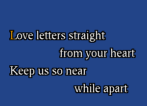 Love letters straight

from your heart
Keep us so near
while apart